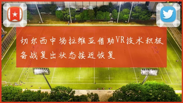 切尔西中场拉维亚借助VR技术积极备战复出状态接近恢复