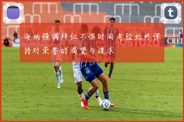 海纳强调拜仁不惧时间考验始终保持对荣誉的渴望与追求