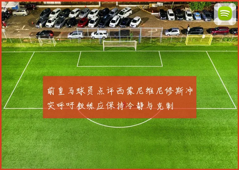 前皇马球员点评西蒙尼维尼修斯冲突呼吁教练应保持冷静与克制
