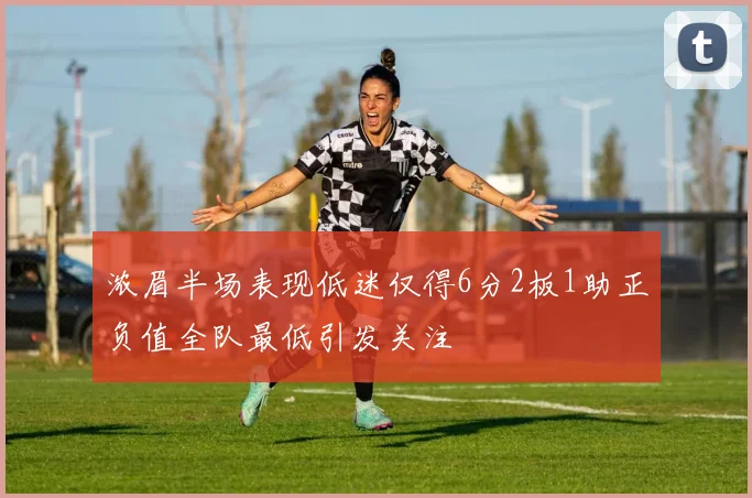 浓眉半场表现低迷仅得6分2板1助正负值全队最低引发关注