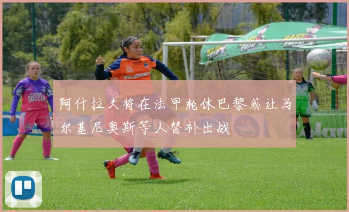阿什拉夫将在法甲轮休巴黎或让马尔基尼奥斯等人替补出战
