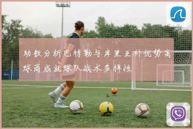 助教分析巴特勒与库里互补优势高球商成就球队战术多样性