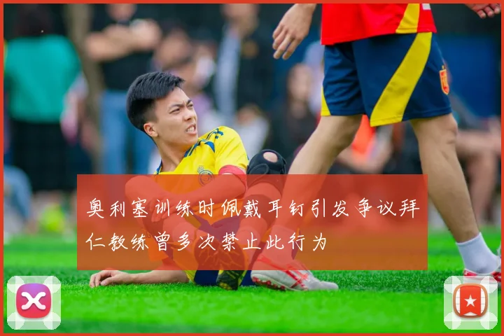 奥利塞训练时佩戴耳钉引发争议拜仁教练曾多次禁止此行为