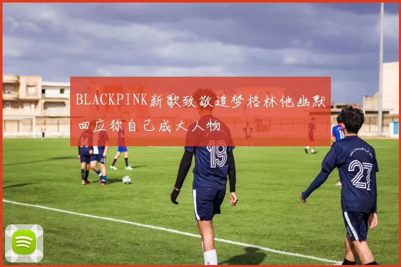 BLACKPINK新歌致敬追梦格林他幽默回应称自己成大人物