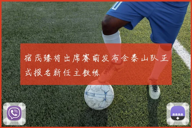宿茂臻将出席赛前发布会泰山队正式报名新任主教练