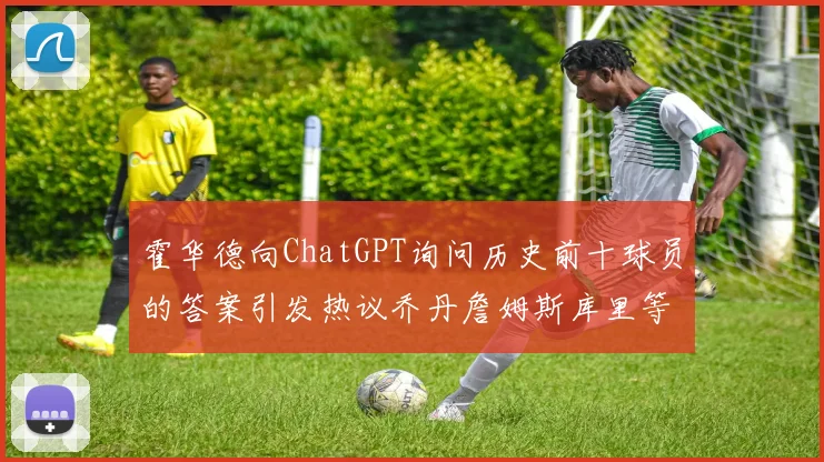 霍华德向ChatGPT询问历史前十球员的答案引发热议乔丹詹姆斯库里等传奇球星榜单揭秘