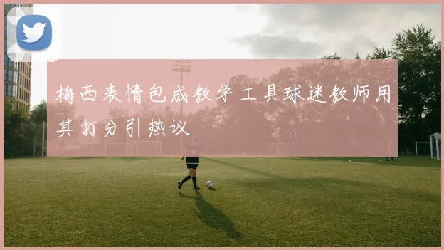 梅西表情包成教学工具球迷教师用其打分引热议