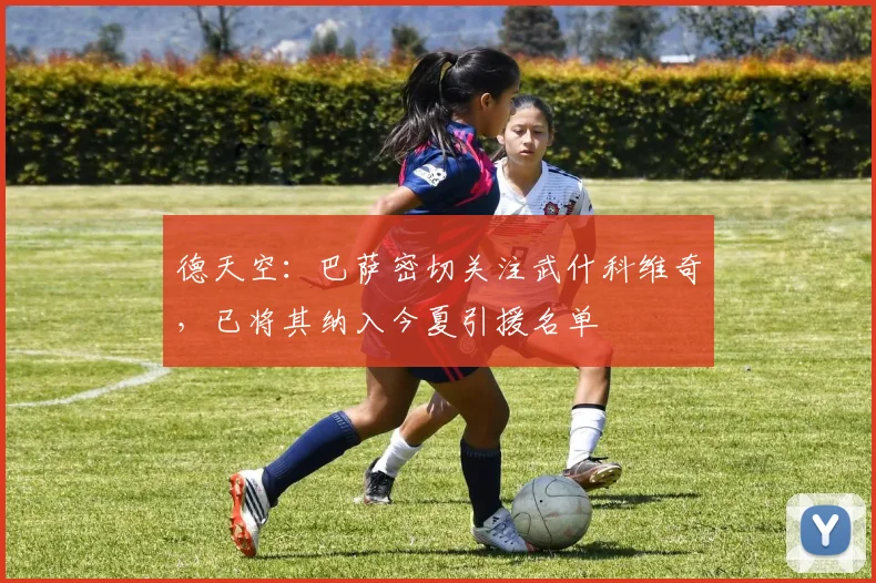 德天空：巴萨密切关注武什科维奇，已将其纳入今夏引援名单