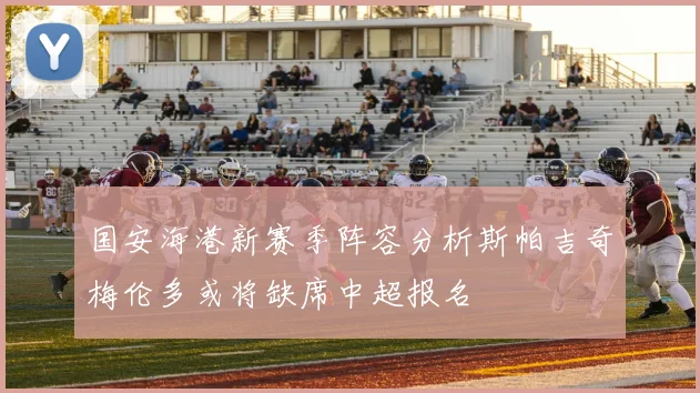 国安海港新赛季阵容分析斯帕吉奇梅伦多或将缺席中超报名