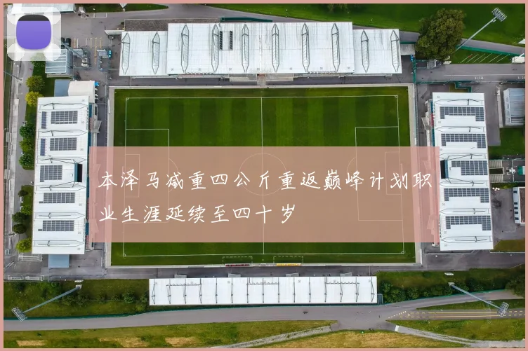 本泽马减重四公斤重返巅峰计划职业生涯延续至四十岁