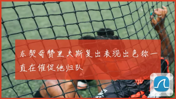 东契奇赞里夫斯复出表现出色称一直在催促他归队