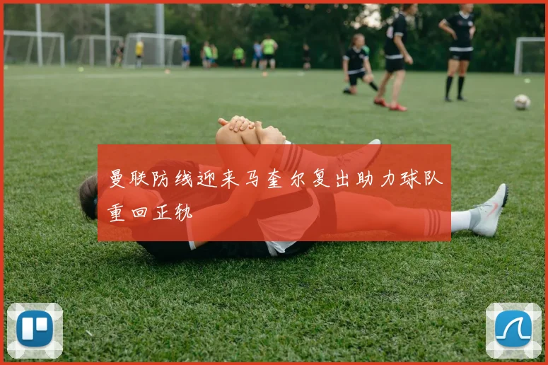 曼联防线迎来马奎尔复出助力球队重回正轨