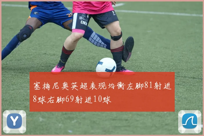 塞梅尼奥英超表现均衡左脚81射进8球右脚69射进10球