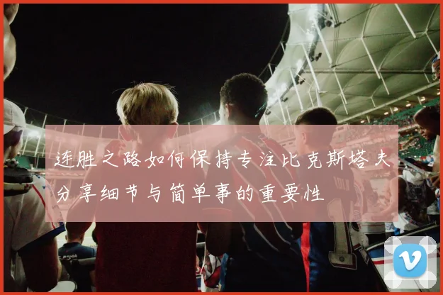 连胜之路如何保持专注比克斯塔夫分享细节与简单事的重要性