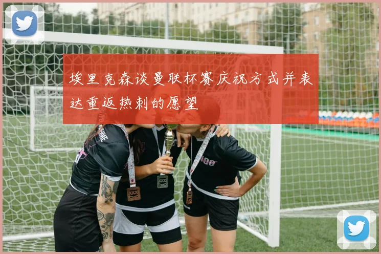 埃里克森谈曼联杯赛庆祝方式并表达重返热刺的愿望