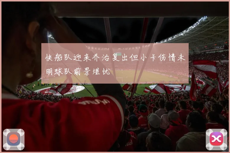 快船队迎来乔治复出但小卡伤情未明球队前景堪忧