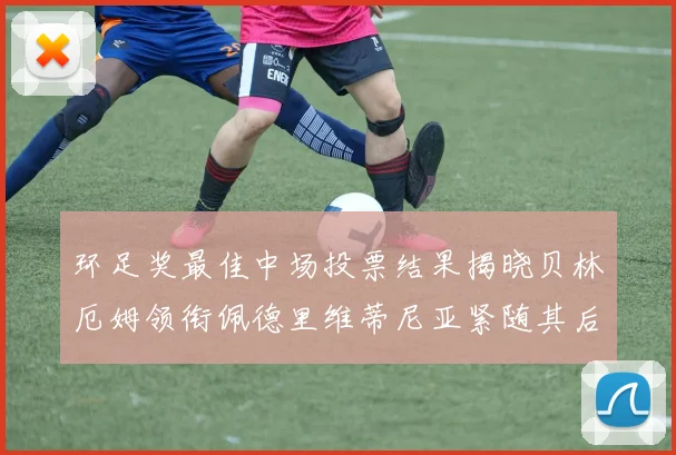 环足奖最佳中场投票结果揭晓贝林厄姆领衔佩德里维蒂尼亚紧随其后