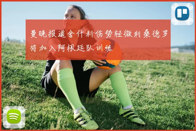 曼晚报道舍什科伤势轻微利桑德罗将加入阿根廷队训练