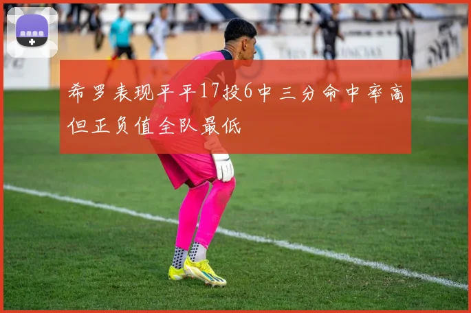 希罗表现平平17投6中三分命中率高但正负值全队最低