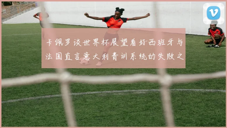 卡佩罗谈世界杯展望看好西班牙与法国直言意大利青训系统的失败之处