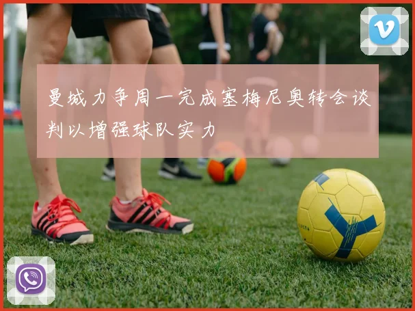 曼城力争周一完成塞梅尼奥转会谈判以增强球队实力