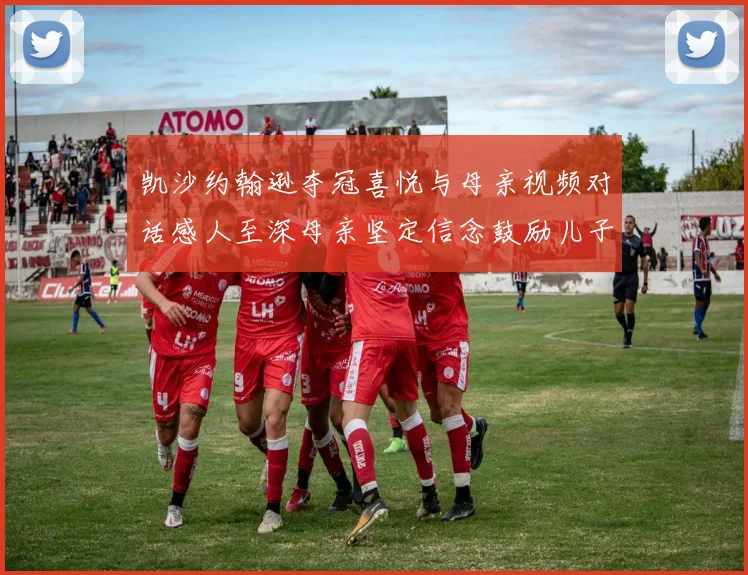 凯沙约翰逊夺冠喜悦与母亲视频对话感人至深母亲坚定信念鼓励儿子追梦