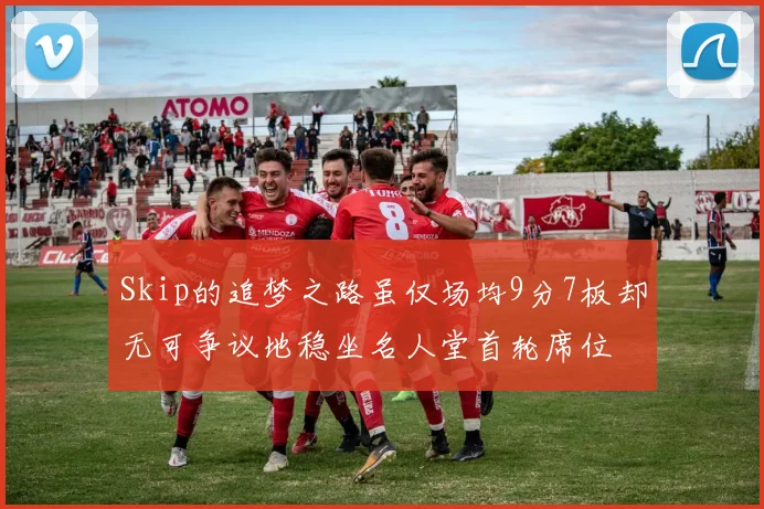 Skip的追梦之路虽仅场均9分7板却无可争议地稳坐名人堂首轮席位