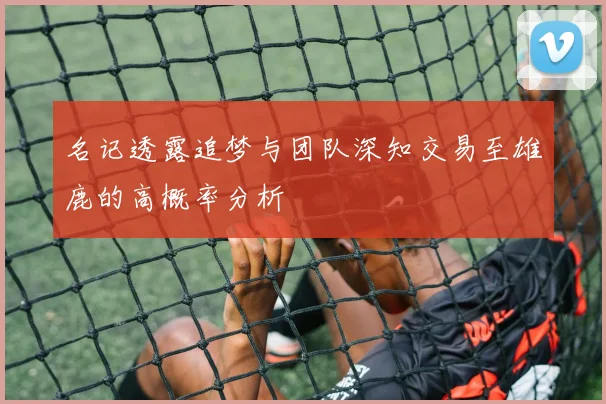 名记透露追梦与团队深知交易至雄鹿的高概率分析
