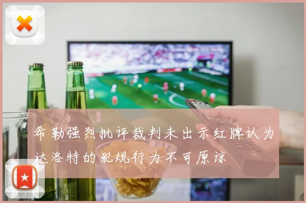 希勒强烈批评裁判未出示红牌认为达洛特的犯规行为不可原谅