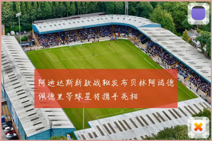 阿迪达斯新款战靴发布贝林阿诺德佩德里等球星将携手亮相