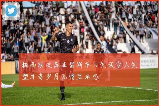 梅西助攻苏亚雷斯单刀失误令人失望牙哥岁月无情显老态