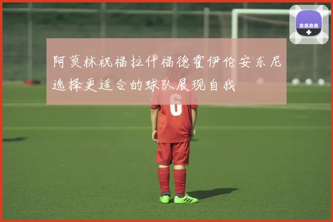 阿莫林祝福拉什福德霍伊伦安东尼选择更适合的球队展现自我