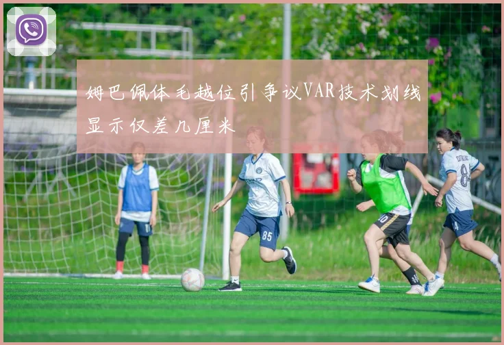 姆巴佩体毛越位引争议VAR技术划线显示仅差几厘米