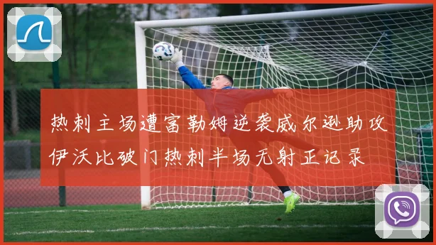 热刺主场遭富勒姆逆袭威尔逊助攻伊沃比破门热刺半场无射正记录