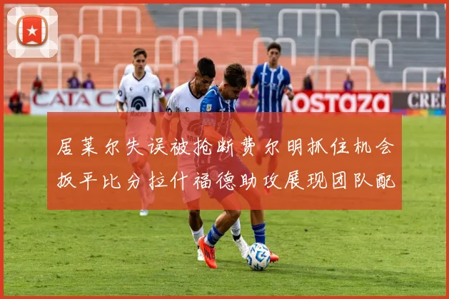 居莱尔失误被抢断费尔明抓住机会扳平比分拉什福德助攻展现团队配合