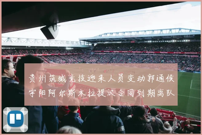 贵州筑城竞技迎来人员变动郭通侯宇阳阿尔斯木拉提汉合同到期离队