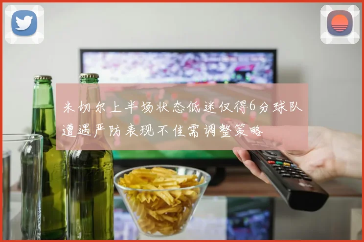 米切尔上半场状态低迷仅得6分球队遭遇严防表现不佳需调整策略