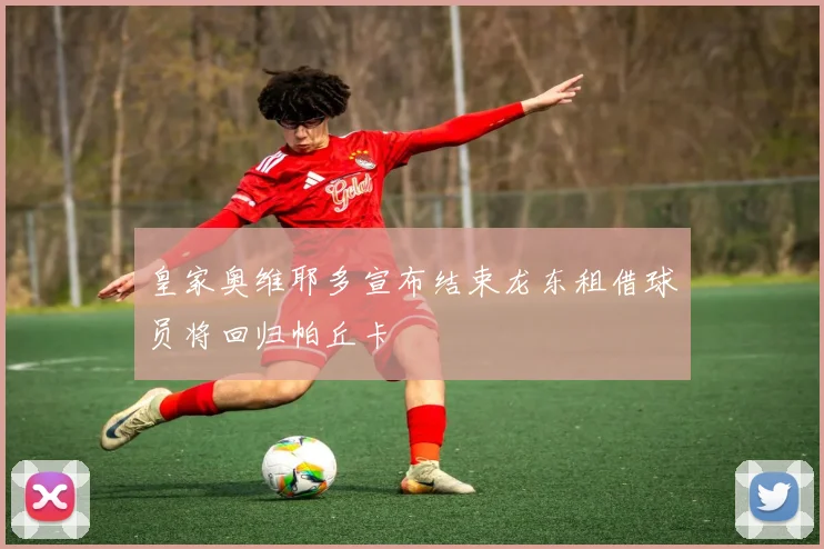 皇家奥维耶多宣布结束龙东租借球员将回归帕丘卡