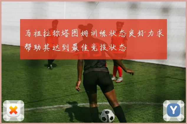 马祖拉称塔图姆训练状态良好力求帮助其达到最佳竞技状态