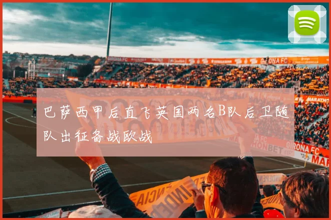 巴萨西甲后直飞英国两名B队后卫随队出征备战欧战