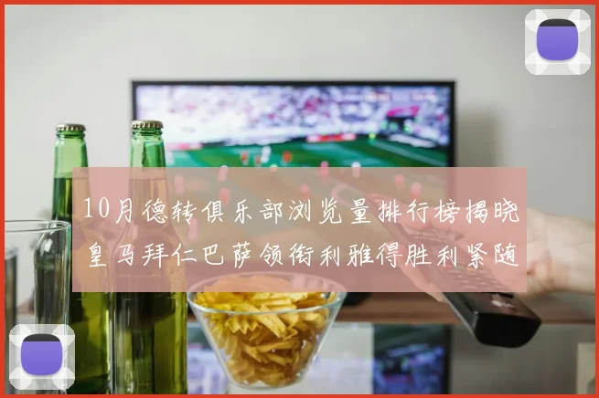 10月德转俱乐部浏览量排行榜揭晓皇马拜仁巴萨领衔利雅得胜利紧随其后