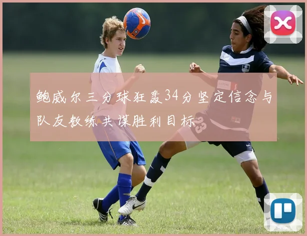 鲍威尔三分球狂轰34分坚定信念与队友教练共谋胜利目标
