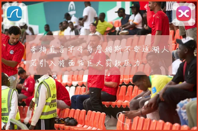 夸梅直言字母与詹姆斯不合适湖人若引入将面临巨大罚款压力