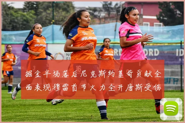 掘金半场落后尼克斯约基奇贡献全面表现穆雷首节火力全开唐斯受伤拼搏不止