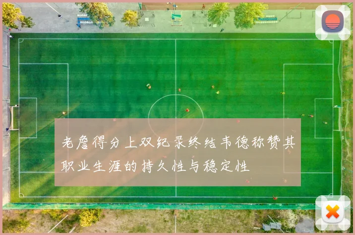 老詹得分上双纪录终结韦德称赞其职业生涯的持久性与稳定性
