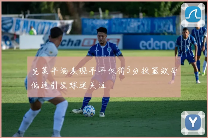 克莱半场表现平平仅得5分投篮效率低迷引发球迷关注