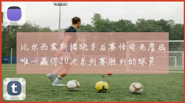 比尔西蒙斯揭晓季后赛传奇老詹成唯一赢得20次系列赛胜利的球员