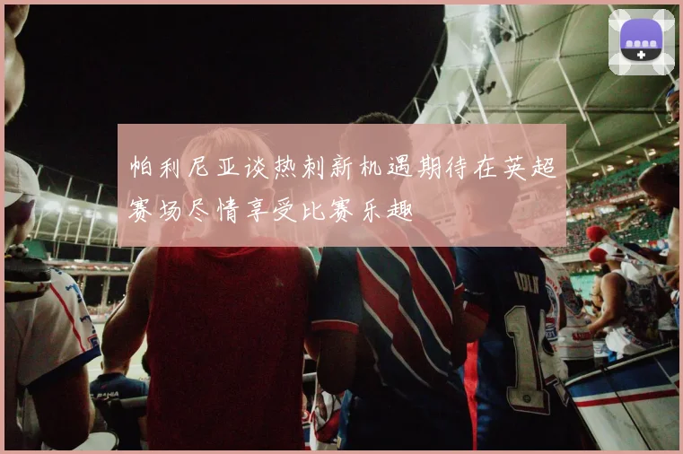 帕利尼亚谈热刺新机遇期待在英超赛场尽情享受比赛乐趣