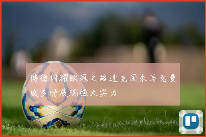 博德闪耀欧冠之路连克国米马竞曼城多特展现强大实力