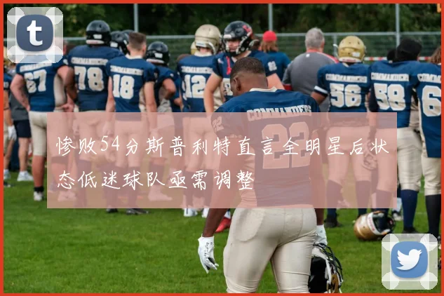 惨败54分斯普利特直言全明星后状态低迷球队亟需调整